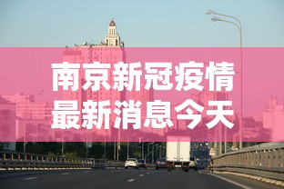 南京新冠疫情最新消息今天：南京新冠病毒最新疫情