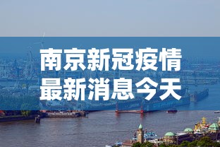 南京新冠疫情最新消息今天:南京新冠病毒最新疫情 南京新冠疫情最新消息今天:南京新冠病毒最新疫情