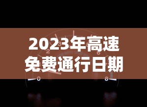 2023年高速免费通行日期表：2821年高速公路免费时间
