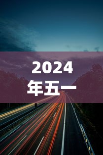 2024年五一高速公路免费几天—(2021年五一高速免费时间) 2024年五一高速公路免费几天—(2021年五一高速免费时间)