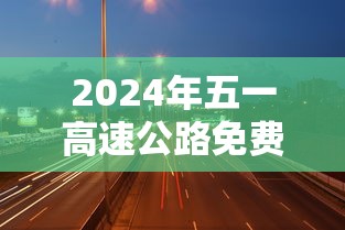 2024年五一高速公路免费几天—(2021年五一高速免费时间) 2024年五一高速公路免费几天—(2021年五一高速免费时间)
