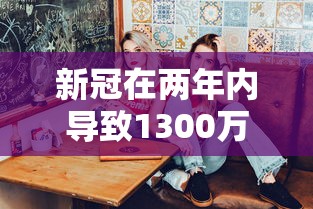 新冠在两年内导致1300万人死亡—(新冠肺炎累计死亡200万) 新冠在两年内导致1300万人死亡—(新冠肺炎累计死亡200万)