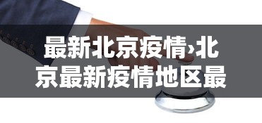 最新北京疫情›北京最新疫情地区最新情况 最新北京疫情›北京最新疫情地区最新情况