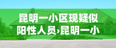 昆明一小区现疑似阳性人员›昆明一小区感染 昆明一小区现疑似阳性人员›昆明一小区感染