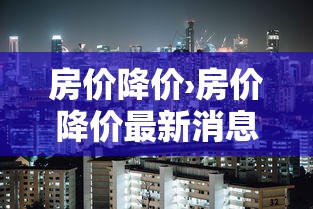 房价降价›房价降价最新消息 房价降价›房价降价最新消息