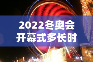 2022冬奥会开幕式多长时间—(冬奥会开幕式时间定在哪天) 2022冬奥会开幕式多长时间—(冬奥会开幕式时间定在哪天)