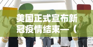 美国正式宣布新冠疫情结束—(美国宣布疫情结束日期) 美国正式宣布新冠疫情结束—(美国宣布疫情结束日期)