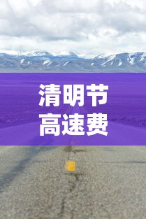 清明节高速费免费吗?：清明节高速费免费吗?历年
