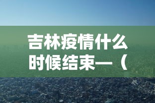 吉林疫情什么时候结束—（吉林疫情结束时间）