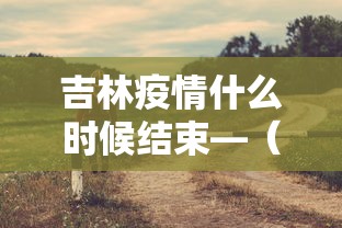 吉林疫情什么时候结束—(吉林疫情结束时间) 吉林疫情什么时候结束—(吉林疫情结束时间)