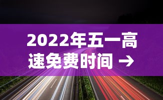 2022年五一高速免费时间 → 2021年五一高速免费日期 2022年五一高速免费时间 → 2021年五一高速免费日期