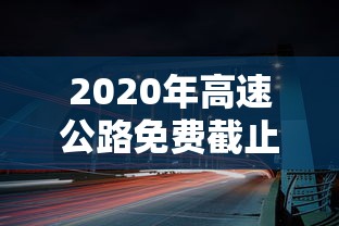 2020年高速公路免费截止时间—(2020年年高速免费时间) 2020年高速公路免费截止时间—(2020年年高速免费时间)