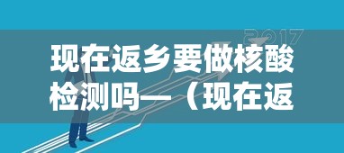 现在返乡要做核酸检测吗—（现在返乡要做核酸检测吗北京）
