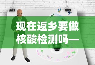 现在返乡要做核酸检测吗—(现在返乡要做核酸检测吗北京) 现在返乡要做核酸检测吗—(现在返乡要做核酸检测吗北京)