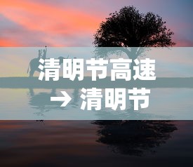 清明节高速 → 清明节高速公路免费吗?免几天