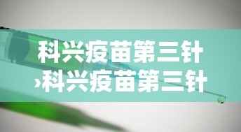 科兴疫苗第三针›科兴疫苗第三针数据 科兴疫苗第三针›科兴疫苗第三针数据
