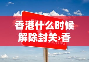 香港什么时候解除封关›香港什么时候解除封关最新