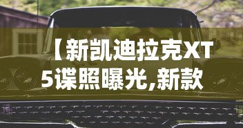 【新凯迪拉克XT5谍照曝光,新款凯迪拉克xt5怎么样值得买吗】
