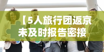 【5人旅行团返京未及时报告密接千人,旅行团进京】 【5人旅行团返京未及时报告密接千人,旅行团进京】
