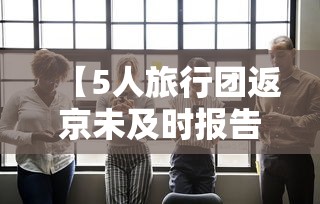 【5人旅行团返京未及时报告密接千人,旅行团进京】