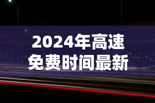 2024年高速免费时间最新—（2024年高速免费时间最新消息）