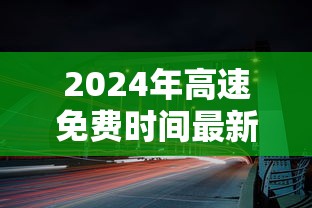 2024年高速免费时间最新—（2024年高速免费时间最新消息）