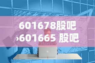 601678股吧›601665 股吧