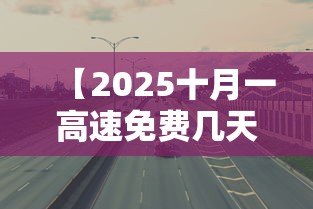 【2025十月一高速免费几天,高速跑到一半开始免费怎么算】