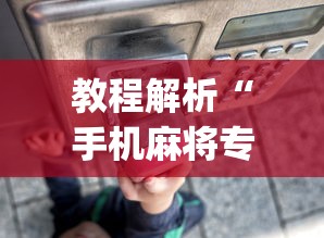 教程解析“手机麻将专用神器是什么	”开挂(透视)辅助神器