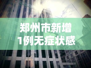 郑州市新增1例无症状感染者—（郑州新增一例无症状感染者发现多例疑似病例）