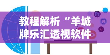 教程解析“羊城牌乐汇透视软件”通用版下载教程！