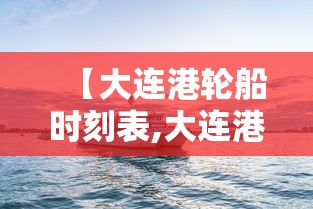 【大连港轮船时刻表,大连港客运站轮渡时刻表】