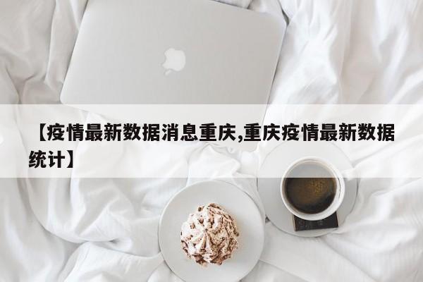 【疫情最新数据消息重庆,重庆疫情最新数据统计】