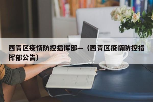西青区疫情防控指挥部—(西青区疫情防控指挥部公告)