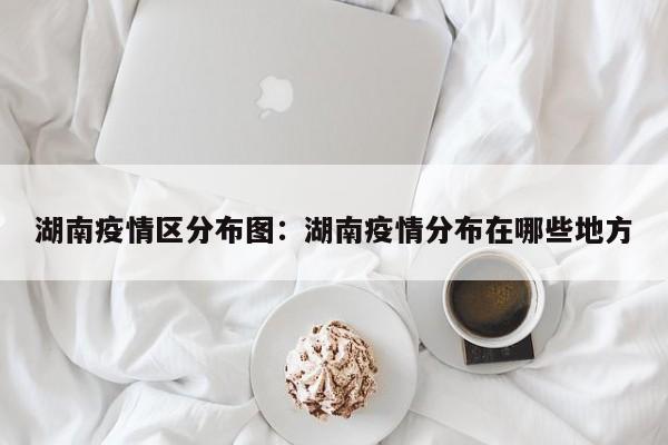 湖南疫情区分布图：湖南疫情分布在哪些地方
