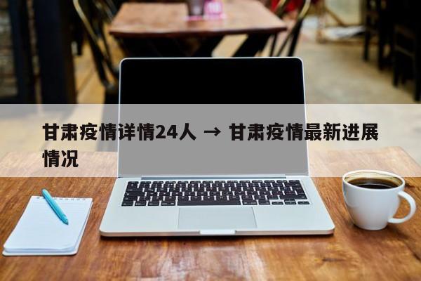 甘肃疫情详情24人 → 甘肃疫情最新进展情况