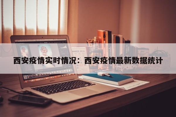 西安疫情实时情况：西安疫情最新数据统计