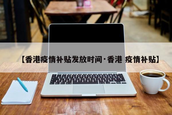 【香港疫情补贴发放时间·香港 疫情补贴】