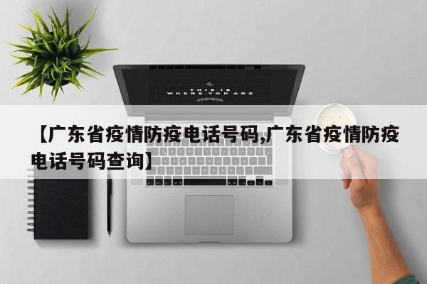 【广东省疫情防疫电话号码,广东省疫情防疫电话号码查询】