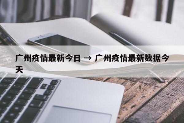 广州疫情最新今日 → 广州疫情最新数据今天