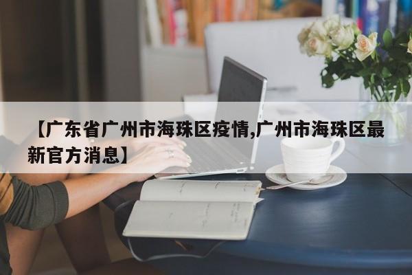【广东省广州市海珠区疫情,广州市海珠区最新官方消息】