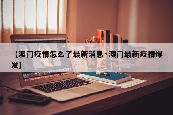 【澳门疫情怎么了最新消息·澳门最新疫情爆发】