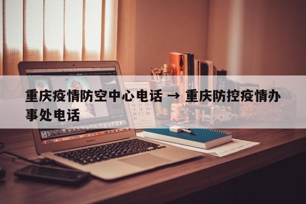 重庆疫情防空中心电话 → 重庆防控疫情办事处电话