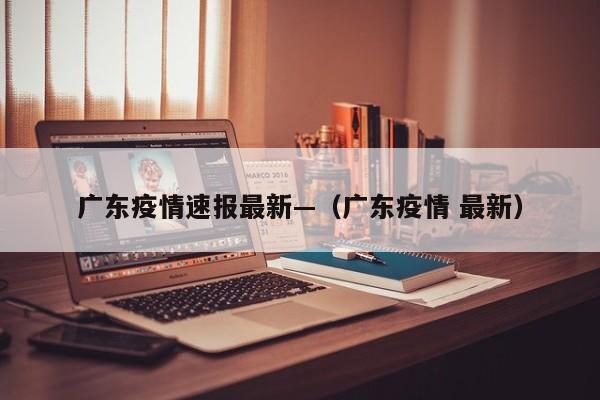 广东疫情速报最新—（广东疫情 最新）