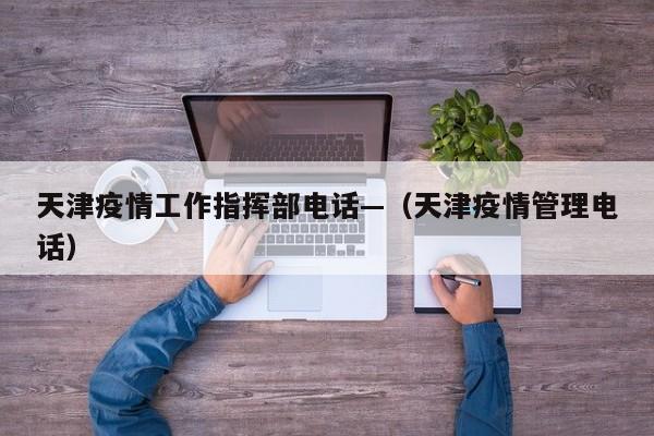 天津疫情工作指挥部电话—(天津疫情管理电话)