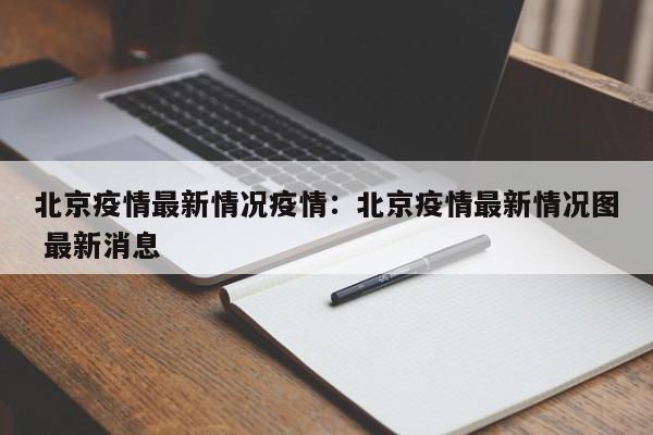 北京疫情最新情况疫情:北京疫情最新情况图 最新消息