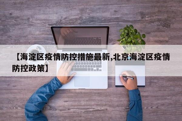 【海淀区疫情防控措施最新,北京海淀区疫情防控政策】