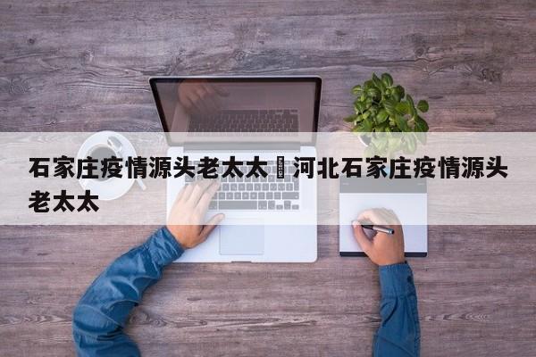 石家庄疫情源头老太太›河北石家庄疫情源头老太太