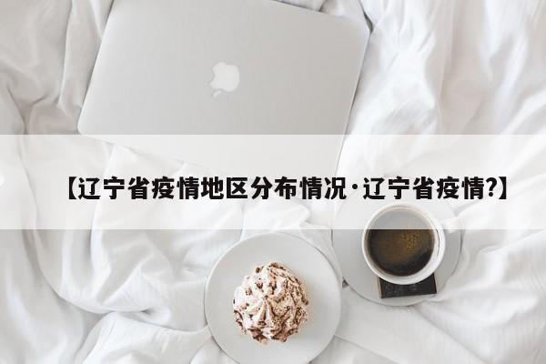 【辽宁省疫情地区分布情况·辽宁省疫情?】