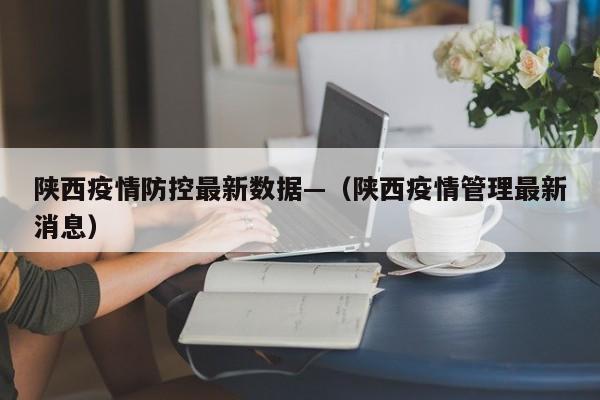 陕西疫情防控最新数据—(陕西疫情管理最新消息)